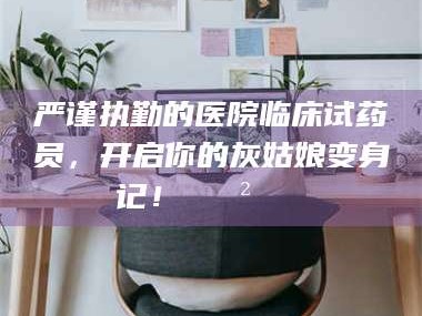 严谨执勤的医院临床试药员，开启你的灰姑娘变身记！😲💊