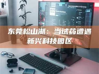 东莞松山湖：当试药遭遇新兴科技园区