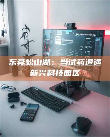 东莞松山湖：当试药遭遇新兴科技园区